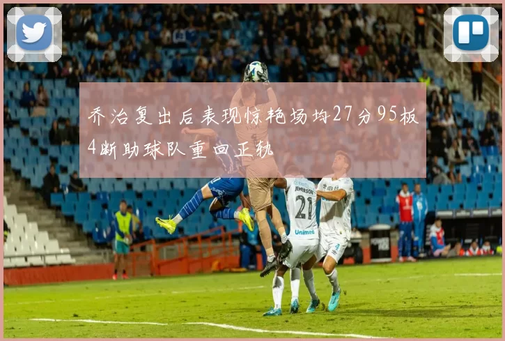 乔治复出后表现惊艳场均27分95板4断助球队重回正轨