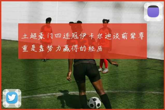 土超豪门四连冠伊卡尔迪谈前辈尊重是靠努力赢得的经历
