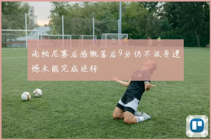 尚帕尼赛后感慨落后9分仍不放弃遗憾未能完成逆转