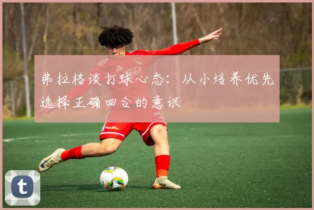 弗拉格谈打球心态：从小培养优先选择正确回合的意识