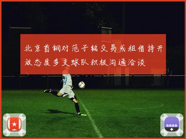 北京首钢对范子铭交易或租借持开放态度多支球队积极沟通洽谈