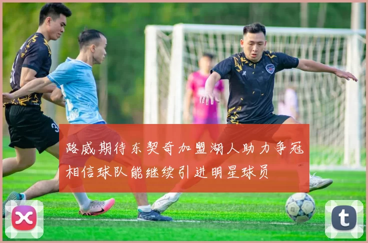 路威期待东契奇加盟湖人助力争冠相信球队能继续引进明星球员