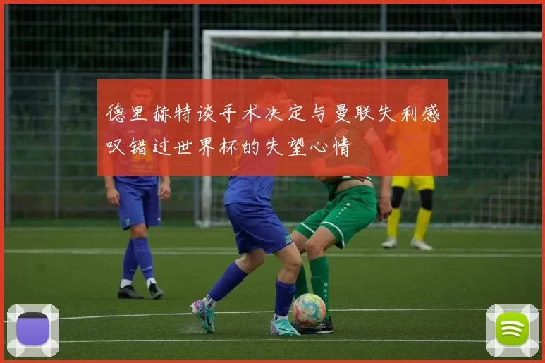 德里赫特谈手术决定与曼联失利感叹错过世界杯的失望心情