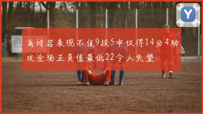 高诗岩表现不佳9投5中仅得14分4助攻全场正负值最低22令人失望