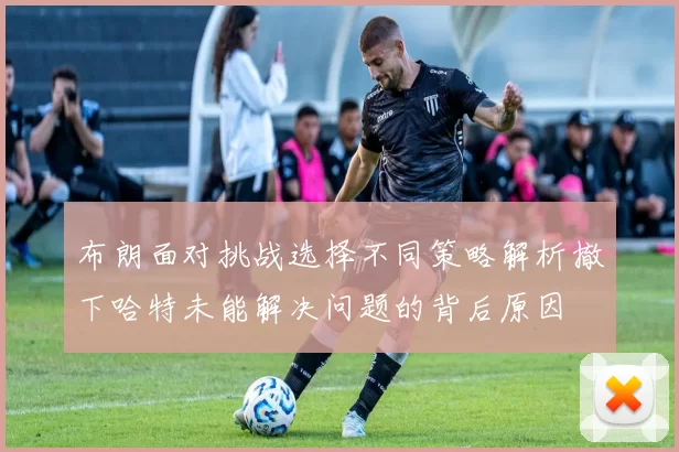 布朗面对挑战选择不同策略解析撤下哈特未能解决问题的背后原因