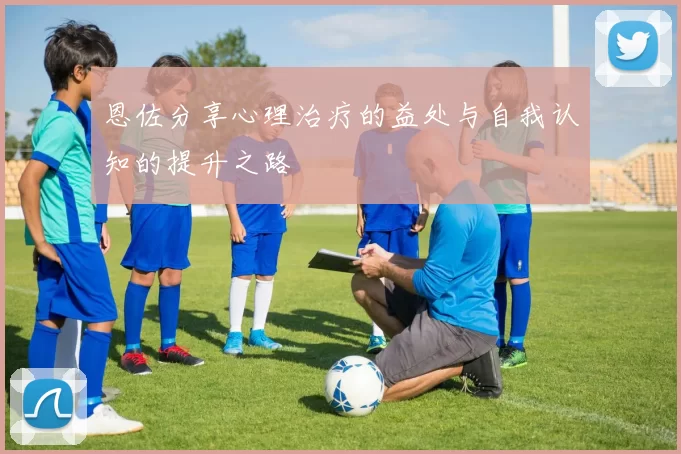 恩佐分享心理治疗的益处与自我认知的提升之路