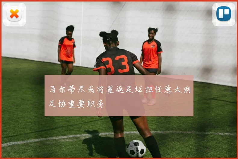 马尔蒂尼或将重返足坛担任意大利足协重要职务