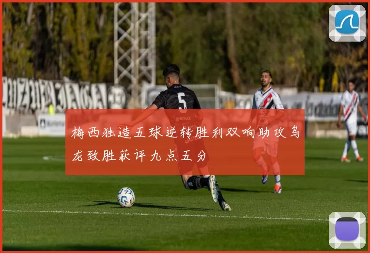 梅西独造五球逆转胜利双响助攻乌龙致胜获评九点五分