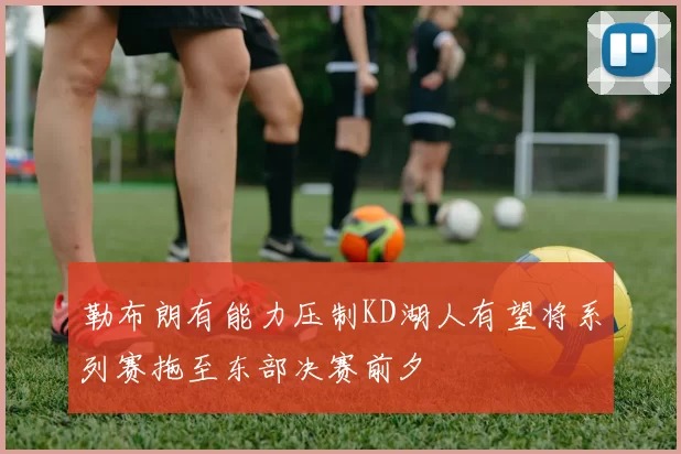 勒布朗有能力压制KD湖人有望将系列赛拖至东部决赛前夕
