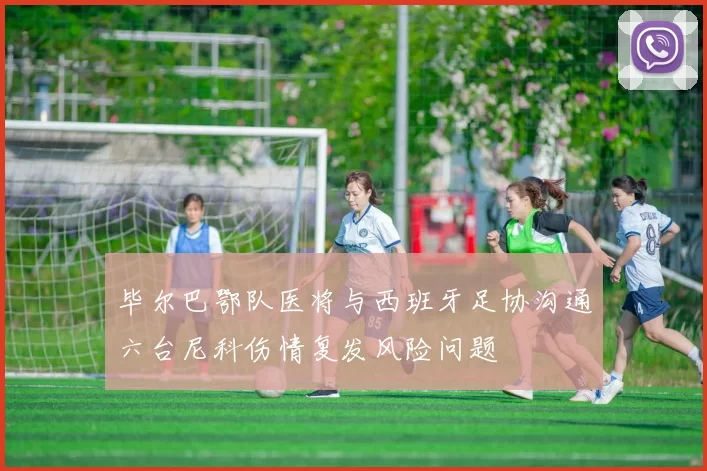 毕尔巴鄂队医将与西班牙足协沟通六台尼科伤情复发风险问题
