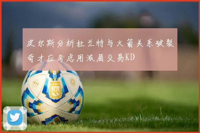 皮尔斯分析杜兰特与火箭关系破裂奇才应考虑用浓眉交易KD