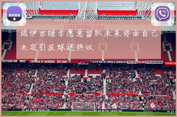 诺伊尔暗示愿意留队未来将由自己决定引发球迷热议