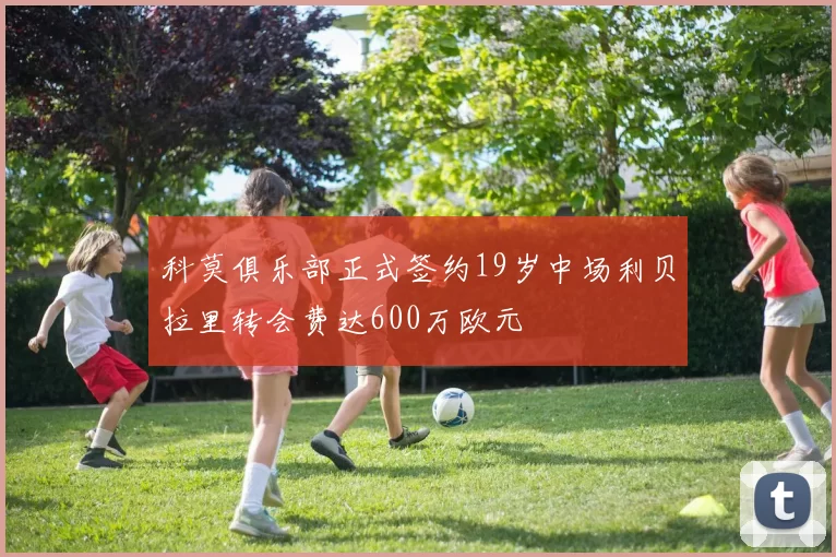 科莫俱乐部正式签约19岁中场利贝拉里转会费达600万欧元