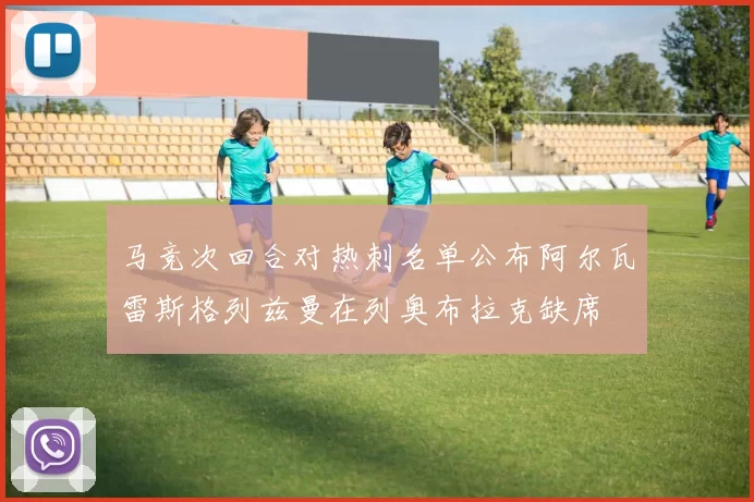 马竞次回合对热刺名单公布阿尔瓦雷斯格列兹曼在列奥布拉克缺席