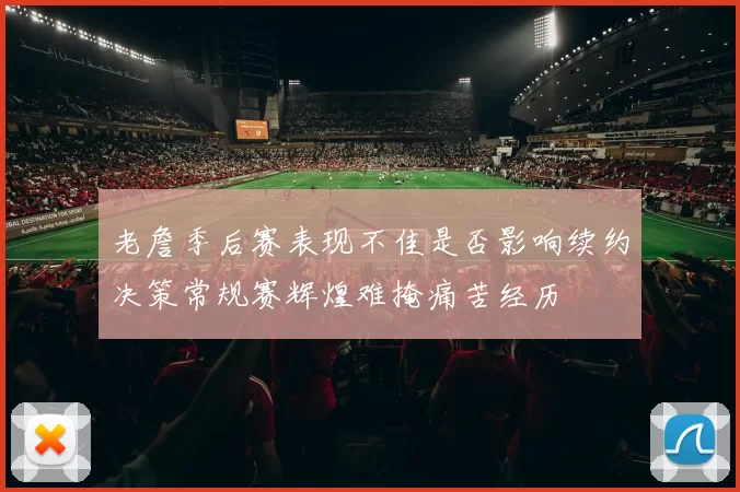 老詹季后赛表现不佳是否影响续约决策常规赛辉煌难掩痛苦经历
