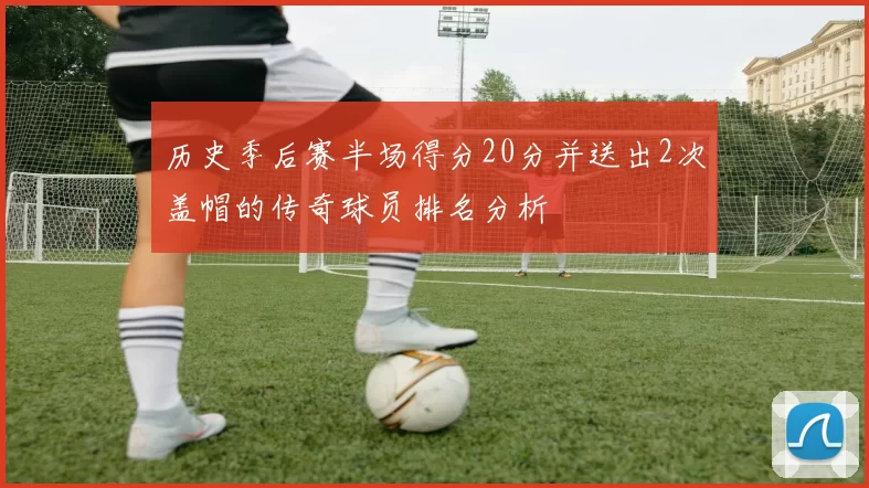 历史季后赛半场得分20分并送出2次盖帽的传奇球员排名分析