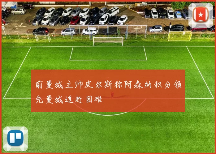 前曼城主帅皮尔斯称阿森纳积分领先曼城追赶困难